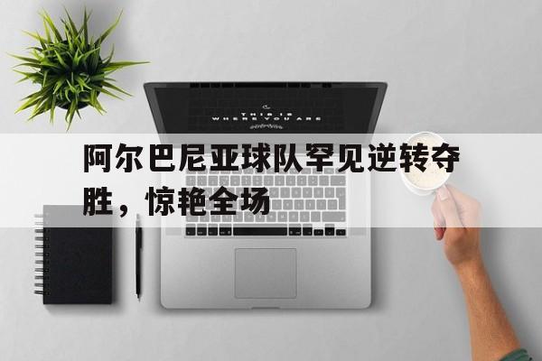 包含阿尔巴尼亚球队罕见逆转夺胜，惊艳全场的词条
