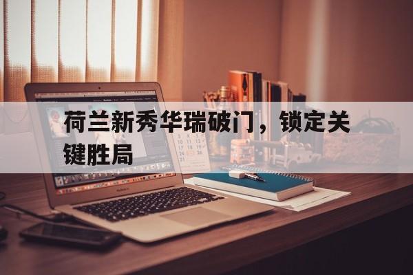 包含荷兰新秀华瑞破门，锁定关键胜局的词条