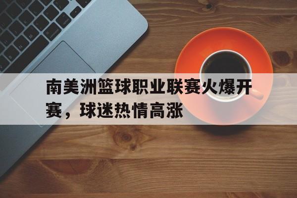 关于南美洲篮球职业联赛火爆开赛，球迷热情高涨的信息