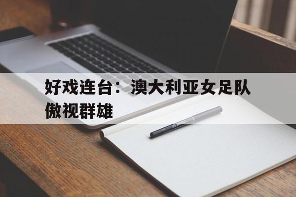 好戏连台：澳大利亚女足队傲视群雄