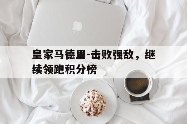 关于皇家马德里-击败强敌，继续领跑积分榜的信息
