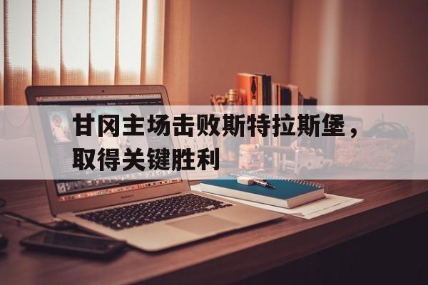 甘冈主场击败斯特拉斯堡，取得关键胜利的简单介绍