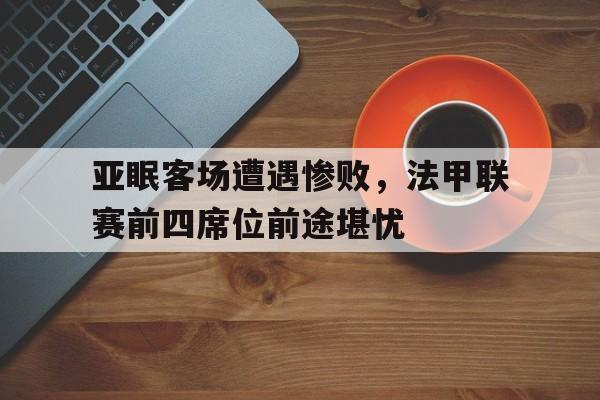 包含亚眠客场遭遇惨败，法甲联赛前四席位前途堪忧的词条