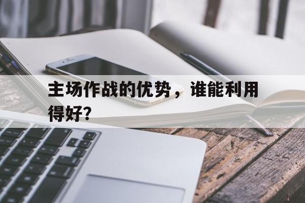 主场作战的优势，谁能利用得好？