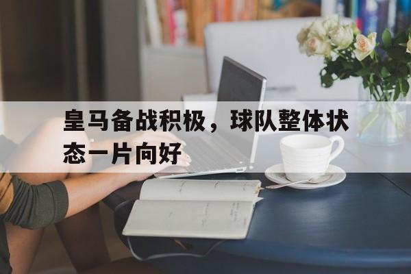 皇马备战积极，球队整体状态一片向好的简单介绍