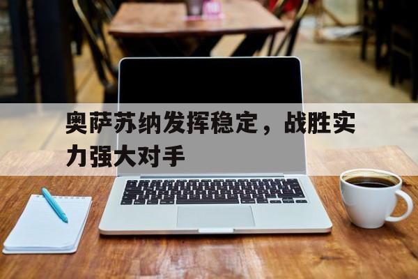 关于奥萨苏纳发挥稳定，战胜实力强大对手的信息