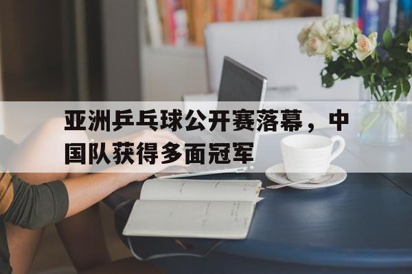 包含亚洲乒乓球公开赛落幕，中国队获得多面冠军的词条