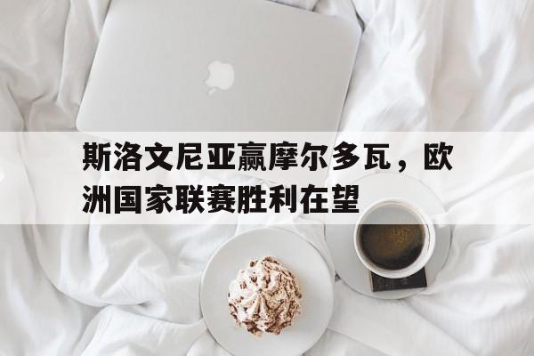 关于斯洛文尼亚赢摩尔多瓦，欧洲国家联赛胜利在望的信息