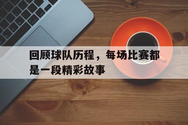 回顾球队历程，每场比赛都是一段精彩故事