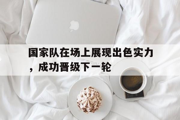 包含国家队在场上展现出色实力，成功晋级下一轮的词条