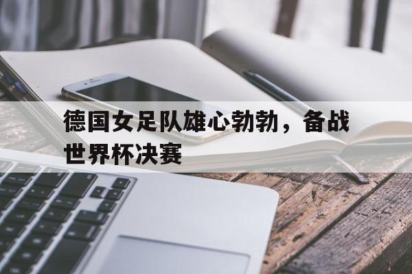 德国女足队雄心勃勃，备战世界杯决赛