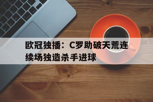 欧冠独播：C罗助破天荒连续场独造杀手进球的简单介绍