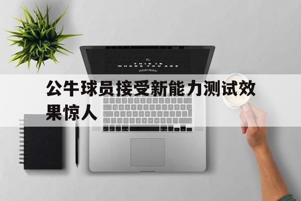 公牛球员接受新能力测试效果惊人的简单介绍