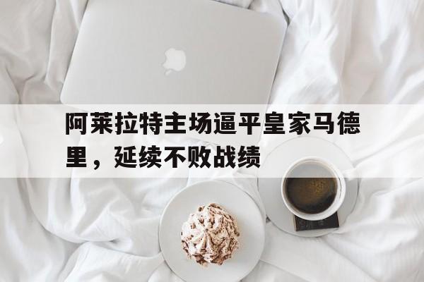 包含阿莱拉特主场逼平皇家马德里，延续不败战绩的词条