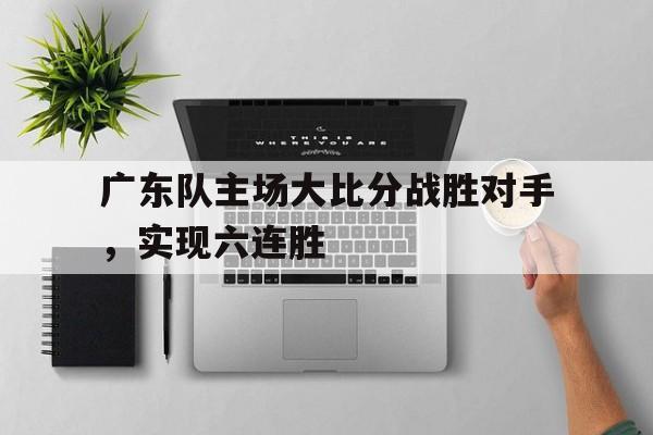 广东队主场大比分战胜对手，实现六连胜