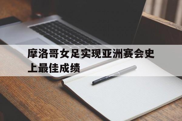 摩洛哥女足实现亚洲赛会史上最佳成绩的简单介绍