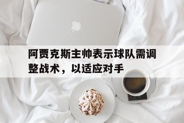 阿贾克斯主帅表示球队需调整战术，以适应对手的简单介绍