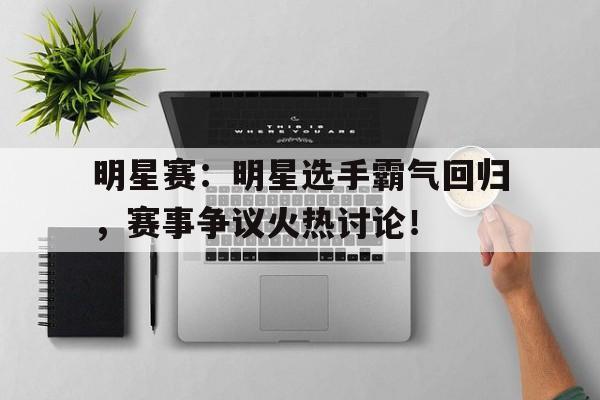 明星赛：明星选手霸气回归，赛事争议火热讨论！