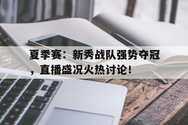 夏季赛：新秀战队强势夺冠，直播盛况火热讨论！
