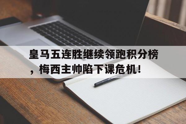 皇马五连胜继续领跑积分榜，梅西主帅陷下课危机！时隔5年皇马重夺西甲冠军 浅谈皇马本赛季5大赢球关键