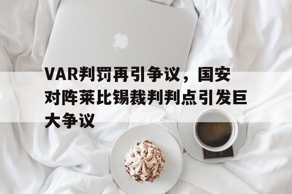VAR判罚再引争议，国安对阵莱比锡裁判判点引发巨大争议国安队比埃拉