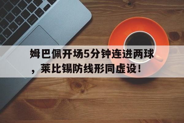 姆巴佩开场5分钟连进两球，莱比锡防线形同虚设！