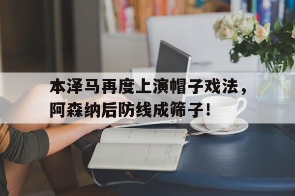 本泽马再度上演帽子戏法，阿森纳后防线成筛子！