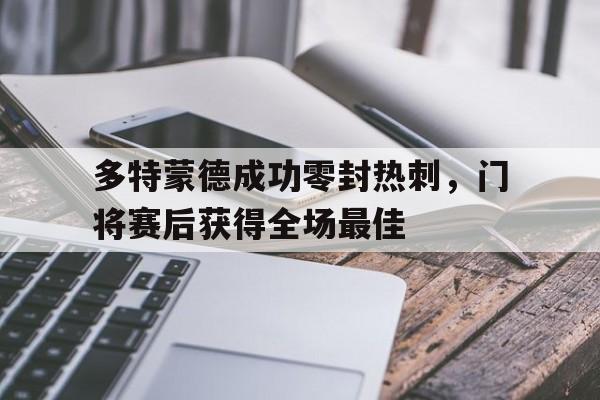 多特蒙德成功零封热刺，门将赛后获得全场最佳多特蒙德成功零封热刺,门将赛后获得全场最佳进球
