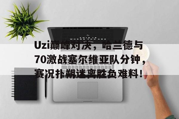 Uzi巅峰对决，哈兰德与70激战塞尔维亚队分钟，赛况扑朔迷离胜负难料！