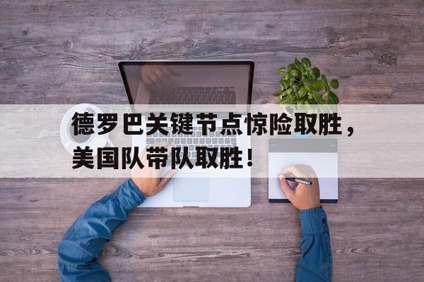 德罗巴关键节点惊险取胜，美国队带队取胜！的简单介绍